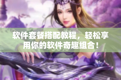 软件套餐搭配教程，轻松享用你的软件奇趣组合！