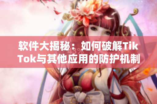 软件大揭秘：如何破解TikTok与其他应用的防护机制？