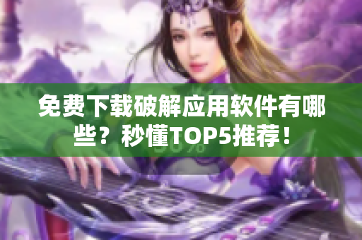 免费下载破解应用软件有哪些？秒懂TOP5推荐！