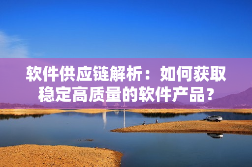 软件供应链解析：如何获取稳定高质量的软件产品？