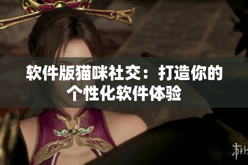软件版猫咪社交：打造你的个性化软件体验