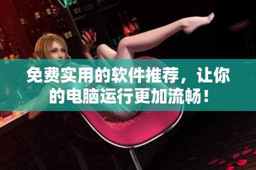 免费实用的软件推荐，让你的电脑运行更加流畅！