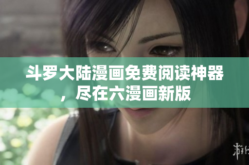 斗罗大陆漫画免费阅读神器，尽在六漫画新版