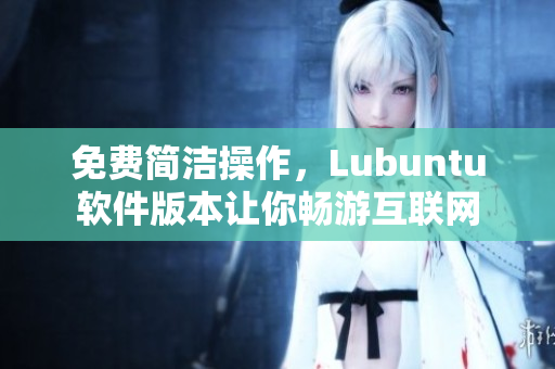 免费简洁操作，Lubuntu软件版本让你畅游互联网