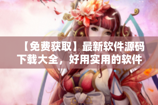 【免费获取】最新软件源码下载大全，好用实用的软件开发代码集锦