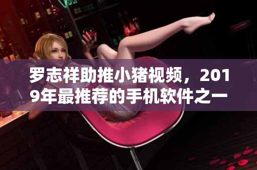 罗志祥助推小猪视频，2019年最推荐的手机软件之一