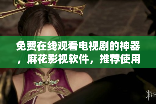 免费在线观看电视剧的神器，麻花影视软件，推荐使用！