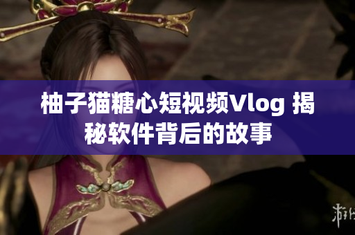 柚子猫糖心短视频Vlog 揭秘软件背后的故事