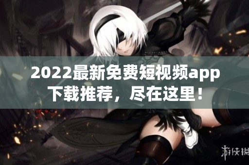 2022最新免费短视频app下载推荐，尽在这里！