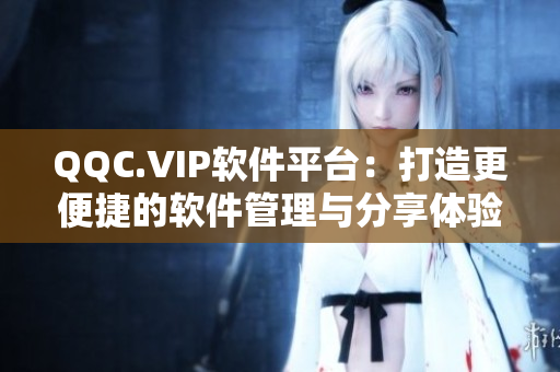 QQC.VIP软件平台：打造更便捷的软件管理与分享体验