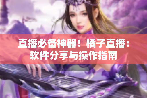直播必备神器！橘子直播：软件分享与操作指南