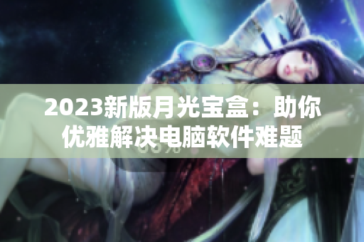 2023新版月光宝盒：助你优雅解决电脑软件难题