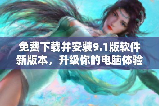 免费下载并安装9.1版软件新版本，升级你的电脑体验！