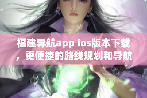 福建导航app ios版本下载，更便捷的路线规划和导航体验