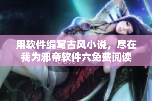 用软件编写古风小说，尽在我为邪帝软件六免费阅读