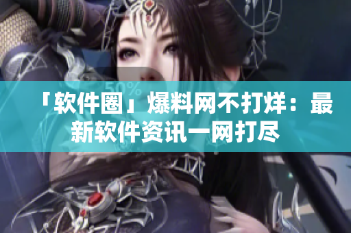 「软件圈」爆料网不打烊：最新软件资讯一网打尽