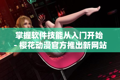 掌握软件技能从入门开始 - 樱花动漫官方推出新网站