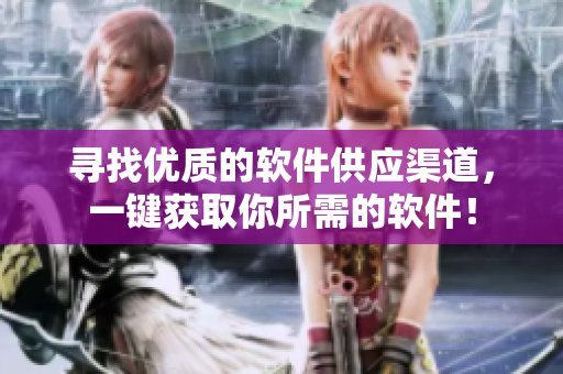 寻找优质的软件供应渠道，一键获取你所需的软件！