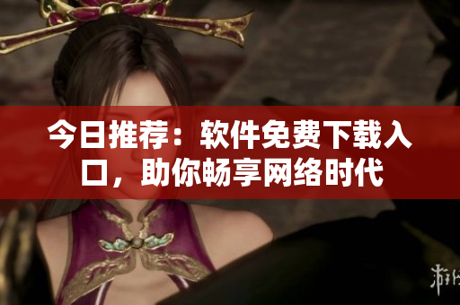 今日推荐：软件免费下载入口，助你畅享网络时代