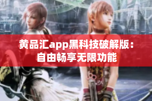 黄品汇app黑科技破解版：自由畅享无限功能
