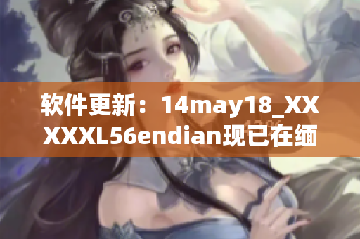 软件更新：14may18_XXXXXL56endian现已在缅北推出(1)