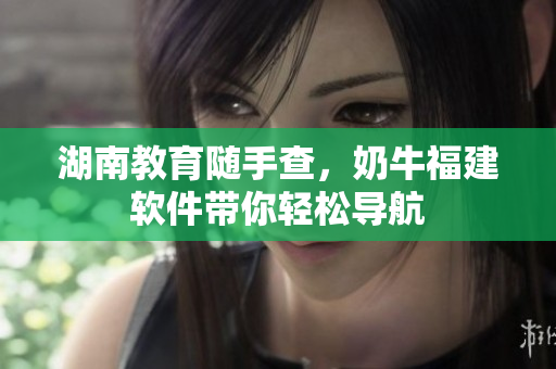 湖南教育随手查，奶牛福建软件带你轻松导航