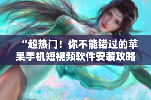 “超热门！你不能错过的苹果手机短视频软件安装攻略”