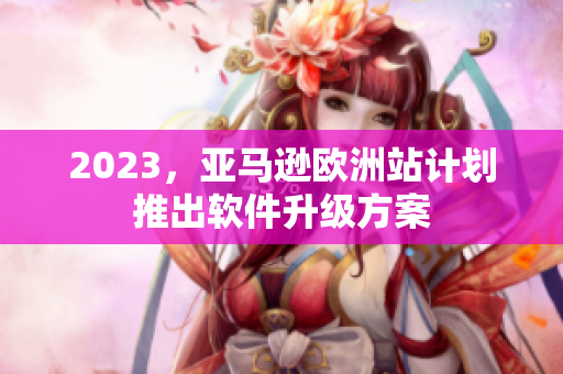 2023，亚马逊欧洲站计划推出软件升级方案