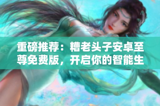 重磅推荐：糟老头子安卓至尊免费版，开启你的智能生活