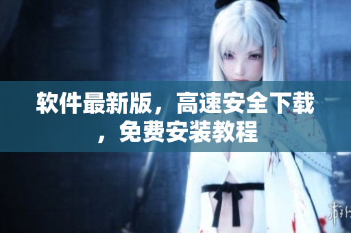 软件最新版，高速安全下载，免费安装教程