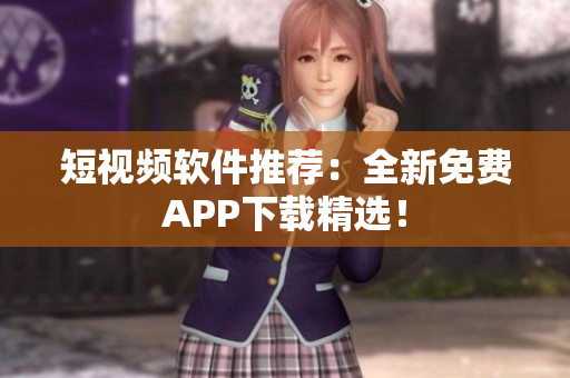 短视频软件推荐：全新免费APP下载精选！