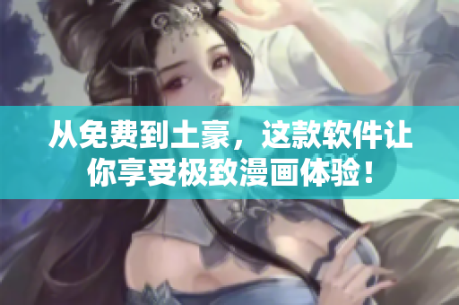 从免费到土豪，这款软件让你享受极致漫画体验！