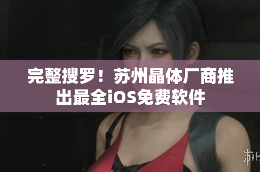 完整搜罗！苏州晶体厂商推出最全iOS免费软件