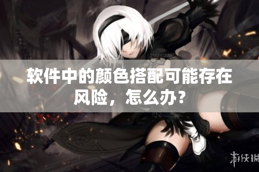 软件中的颜色搭配可能存在风险，怎么办？