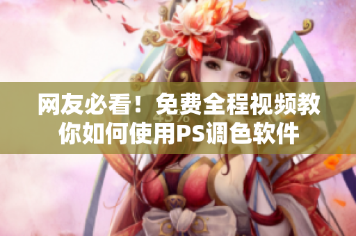网友必看！免费全程视频教你如何使用PS调色软件