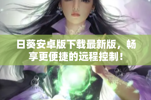日葵安卓版下载最新版，畅享更便捷的远程控制！