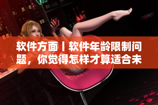 软件方面丨软件年龄限制问题，你觉得怎样才算适合未成年人使用？