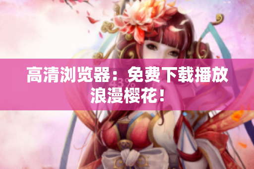 高清浏览器：免费下载播放浪漫樱花！