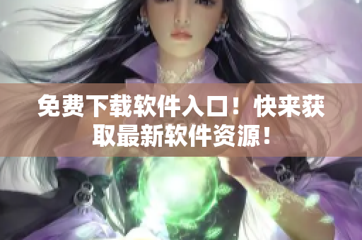 免费下载软件入口！快来获取最新软件资源！