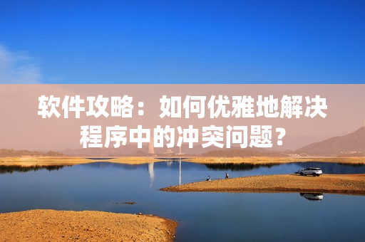 软件攻略：如何优雅地解决程序中的冲突问题？