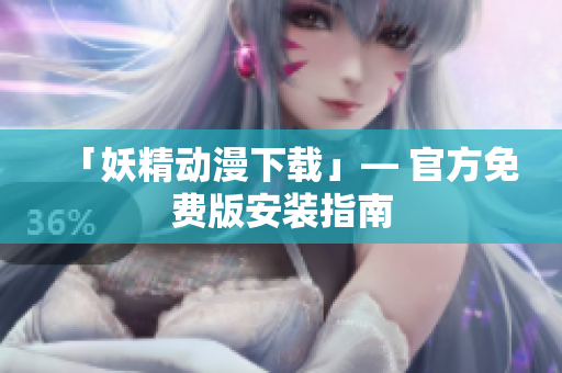 「妖精动漫下载」— 官方免费版安装指南