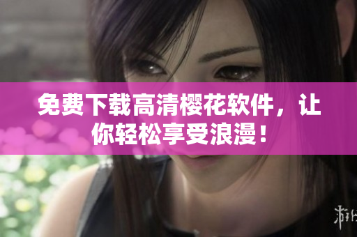 免费下载高清樱花软件，让你轻松享受浪漫！