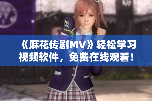 《麻花传剧MV》轻松学习视频软件，免费在线观看！