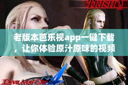 老版本芭乐视app一键下载，让你体验原汁原味的视频享受