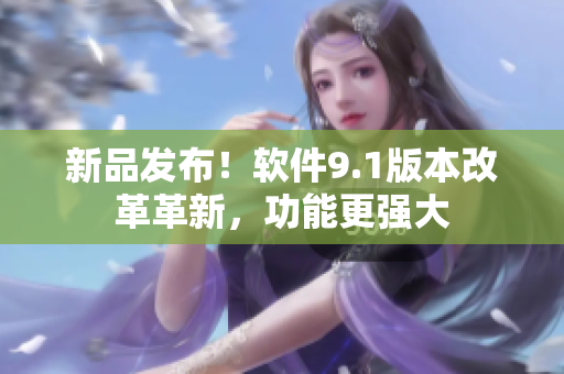 新品发布！软件9.1版本改革革新，功能更强大