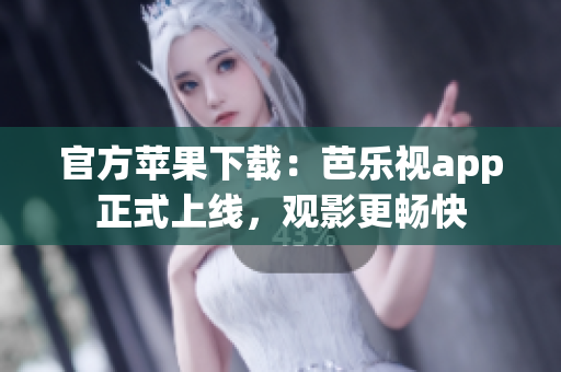 官方苹果下载：芭乐视app正式上线，观影更畅快