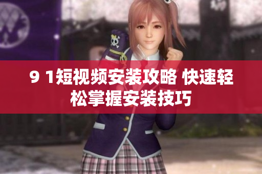 9 1短视频安装攻略 快速轻松掌握安装技巧