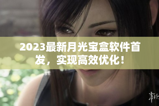 2023最新月光宝盒软件首发，实现高效优化！
