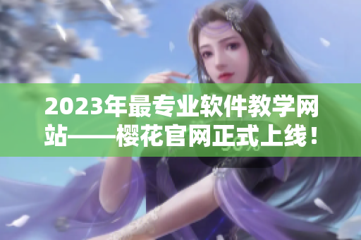 2023年最专业软件教学网站——樱花官网正式上线！
