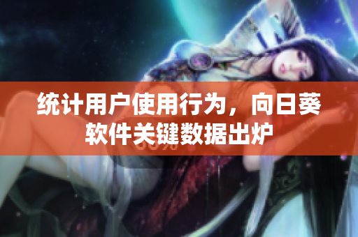 统计用户使用行为，向日葵软件关键数据出炉
